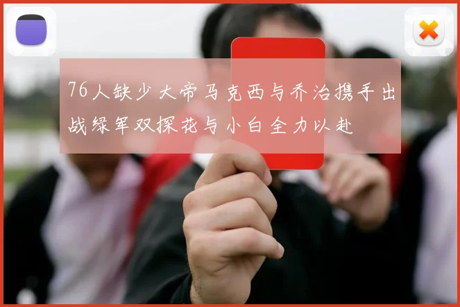 76人缺少大帝马克西与乔治携手出战绿军双探花与小白全力以赴