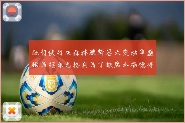 独行侠对决森林狼阵容大变动华盛顿马绍尔巴格利马丁缺席加福德将出战