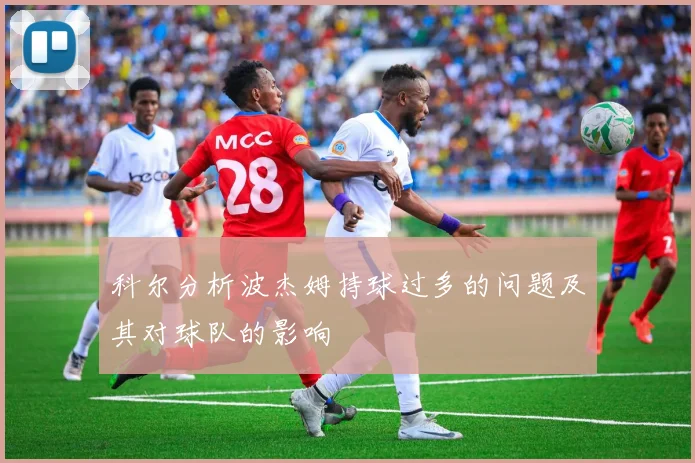 科尔分析波杰姆持球过多的问题及其对球队的影响