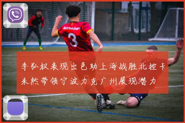 李弘权表现出色助上海战胜北控卡米然带领宁波力克广州展现潜力