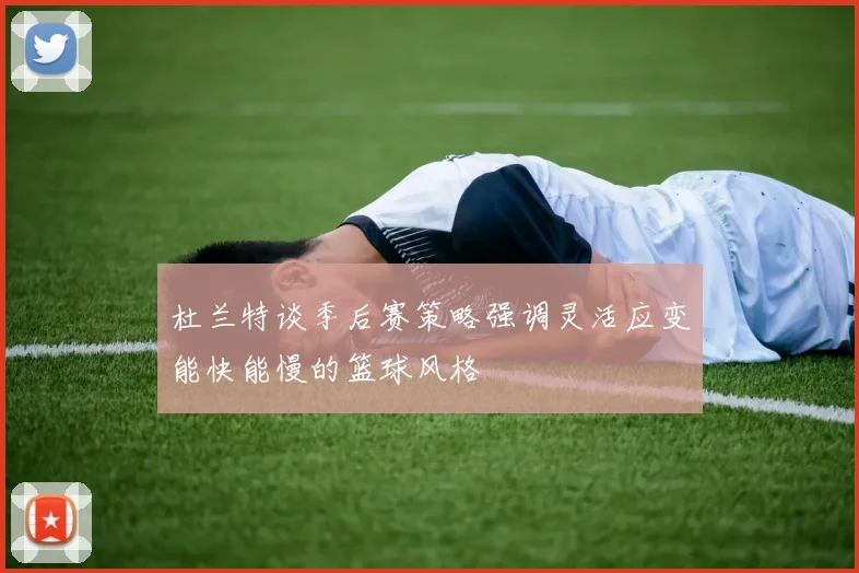 杜兰特谈季后赛策略强调灵活应变能快能慢的篮球风格