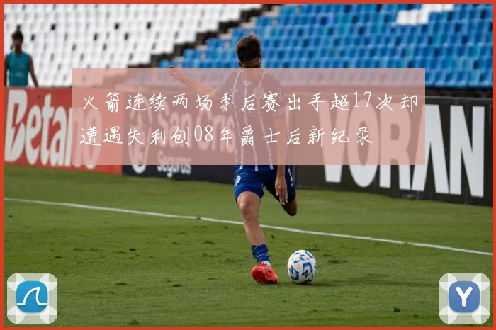 火箭连续两场季后赛出手超17次却遭遇失利创08年爵士后新纪录