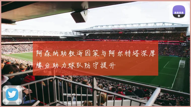 阿森纳助教海因策与阿尔特塔深厚缘分助力球队防守提升