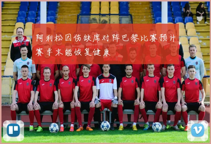 阿利松因伤缺席对阵巴黎比赛预计赛季末能恢复健康