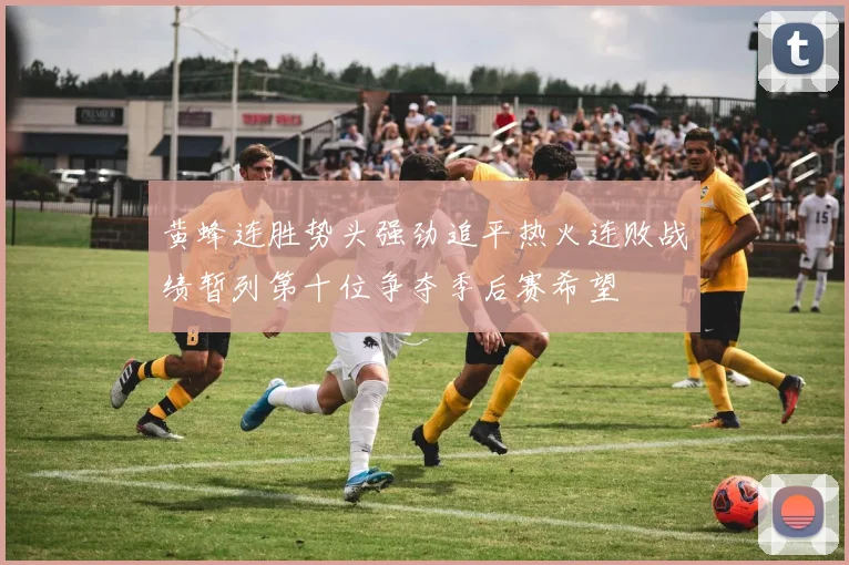 黄蜂连胜势头强劲追平热火连败战绩暂列第十位争夺季后赛希望