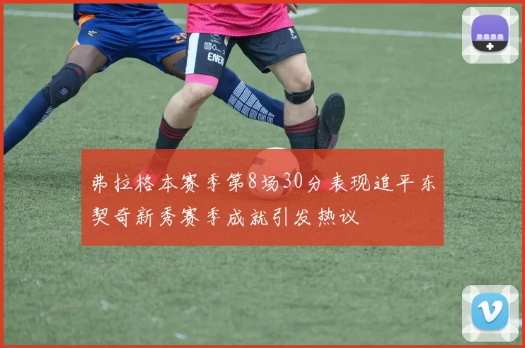 弗拉格本赛季第8场30分表现追平东契奇新秀赛季成就引发热议