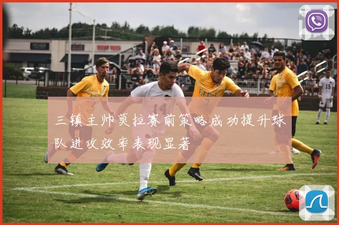 三镇主帅莫拉赛前策略成功提升球队进攻效率表现显著