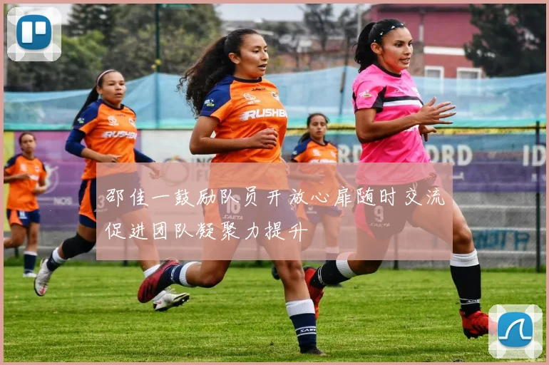 邵佳一鼓励队员开放心扉随时交流促进团队凝聚力提升