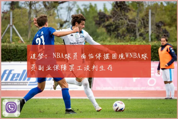 追梦：NBA球员面临停摆困境WNBA球员副业保障罢工谈判生存