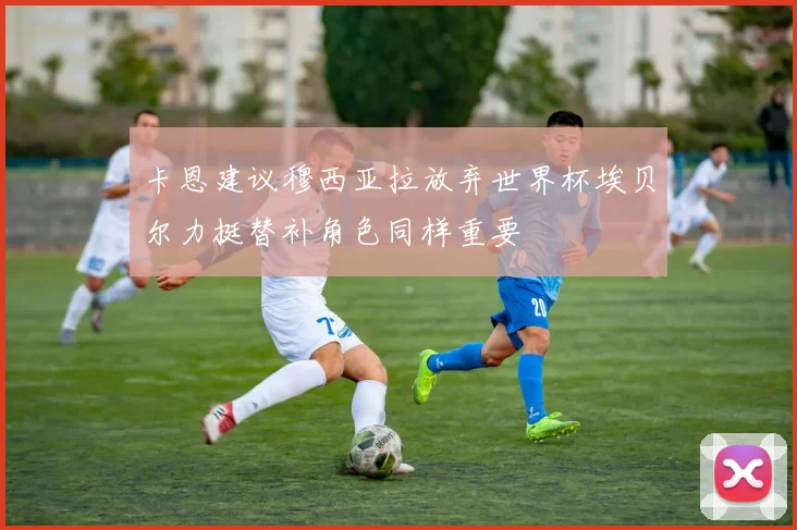 卡恩建议穆西亚拉放弃世界杯埃贝尔力挺替补角色同样重要