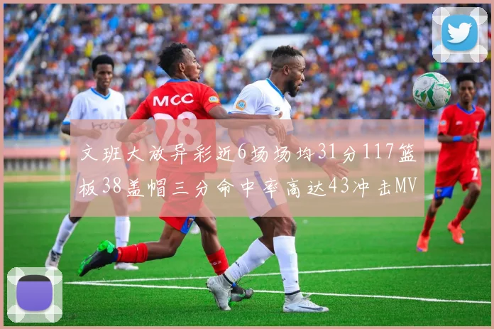 文班大放异彩近6场场均31分117篮板38盖帽三分命中率高达43冲击MVP荣誉