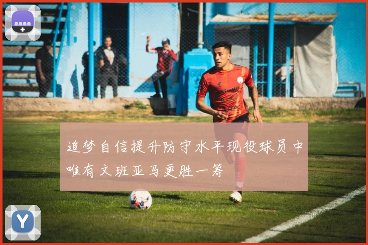 追梦自信提升防守水平现役球员中唯有文班亚马更胜一筹